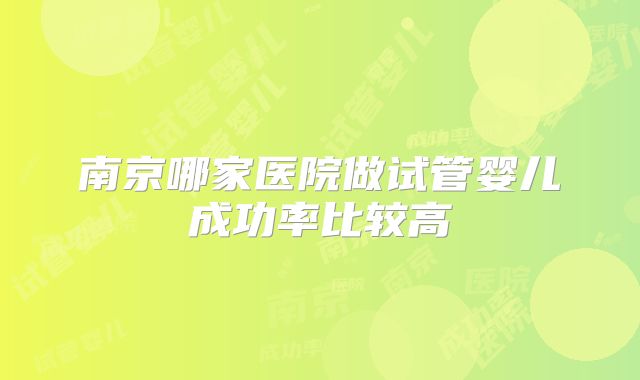 南京哪家医院做试管婴儿成功率比较高