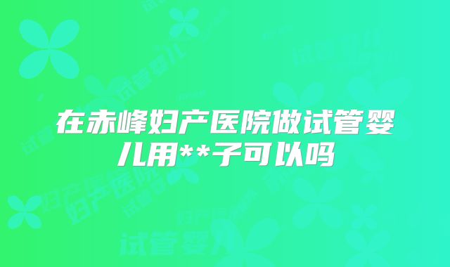 在赤峰妇产医院做试管婴儿用**子可以吗