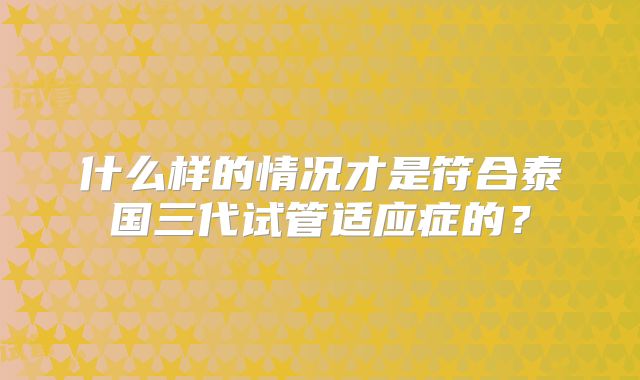 什么样的情况才是符合泰国三代试管适应症的？