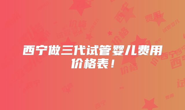 西宁做三代试管婴儿费用价格表！