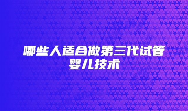哪些人适合做第三代试管婴儿技术