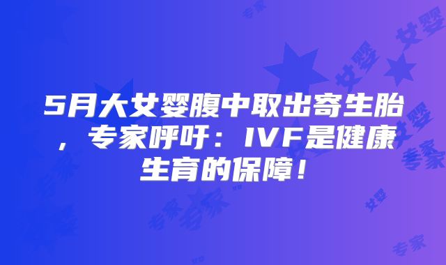 5月大女婴腹中取出寄生胎，专家呼吁：IVF是健康生育的保障！