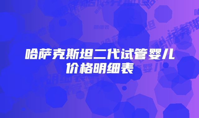 哈萨克斯坦二代试管婴儿价格明细表