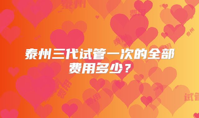 泰州三代试管一次的全部费用多少？
