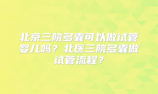 北京三院多囊可以做试管婴儿吗?北医三院多囊做试管流程?