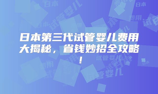 日本第三代试管婴儿费用大揭秘,省钱妙招全攻略!