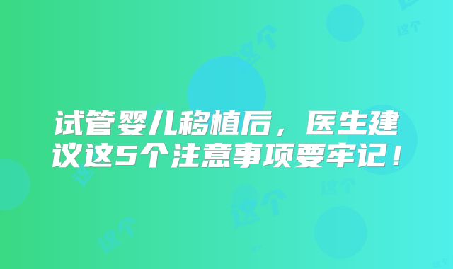 试管婴儿移植后，医生建议这5个注意事项要牢记！