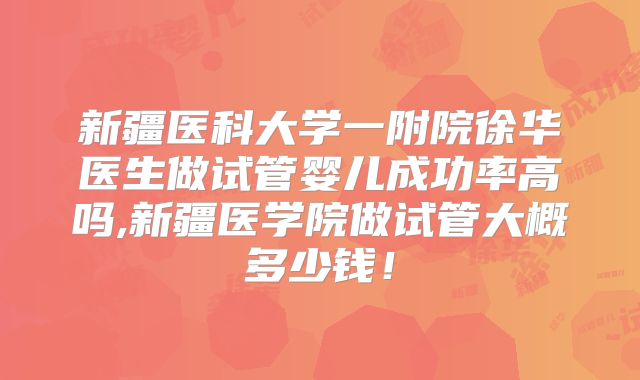 新疆医科大学一附院徐华医生做试管婴儿成功率高吗,新疆医学院做试管大概多少钱!
