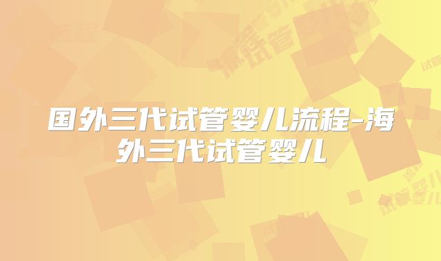 国外三代试管婴儿流程-海外三代试管婴儿