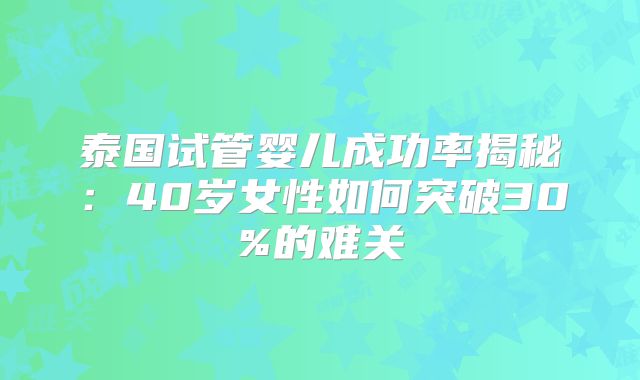 泰国试管婴儿成功率揭秘：40岁女性如何突破30%的难关