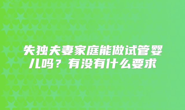 失独夫妻家庭能做试管婴儿吗？有没有什么要求