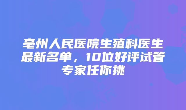 亳州人民医院生殖科医生最新名单，10位好评试管专家任你挑