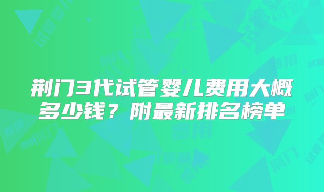 荆门3代试管婴儿费用大概多少钱?附最新排名榜单