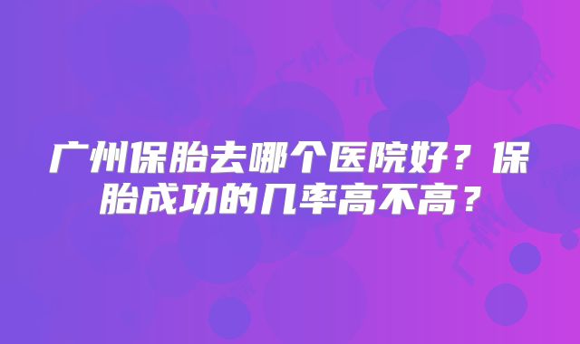 广州保胎去哪个医院好？保胎成功的几率高不高？
