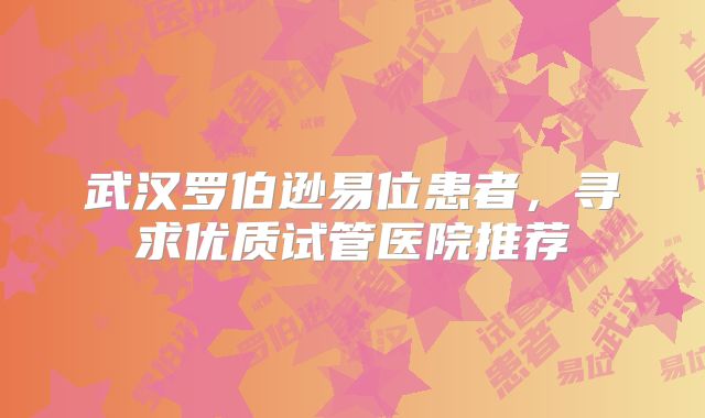 武汉罗伯逊易位患者，寻求优质试管医院推荐