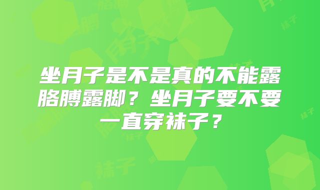 坐月子是不是真的不能露胳膊露脚？坐月子要不要一直穿袜子？