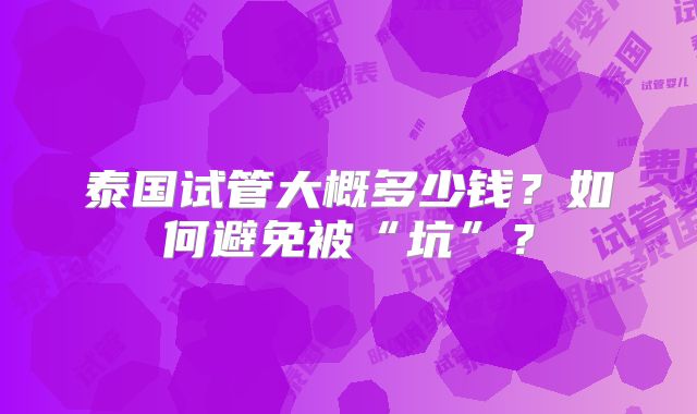 泰国试管大概多少钱？如何避免被“坑”？