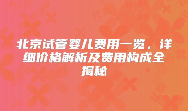 北京试管婴儿费用一览，详细价格解析及费用构成全揭秘