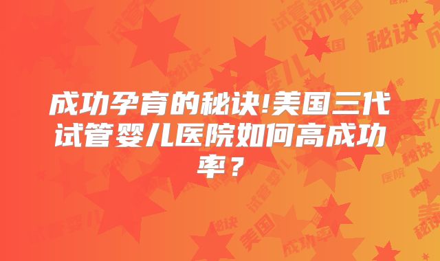 成功孕育的秘诀!美国三代试管婴儿医院如何高成功率?