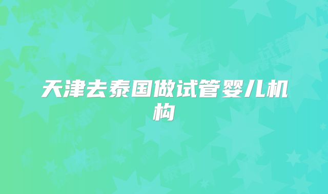天津去泰国做试管婴儿机构