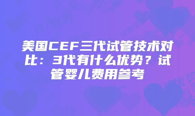 美国CEF三代试管技术对比：3代有什么优势？试管婴儿费用参考