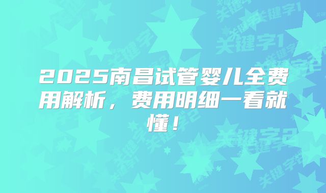 2025南昌试管婴儿全费用解析,费用明细一看就懂!