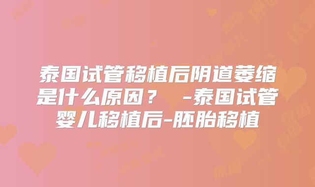 泰国试管移植后阴道萎缩是什么原因? -泰国试管婴儿移植后-胚胎移植