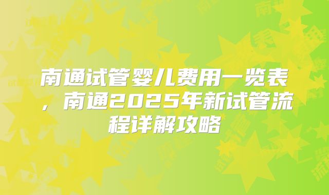 南通试管婴儿费用一览表，南通2025年新试管流程详解攻略