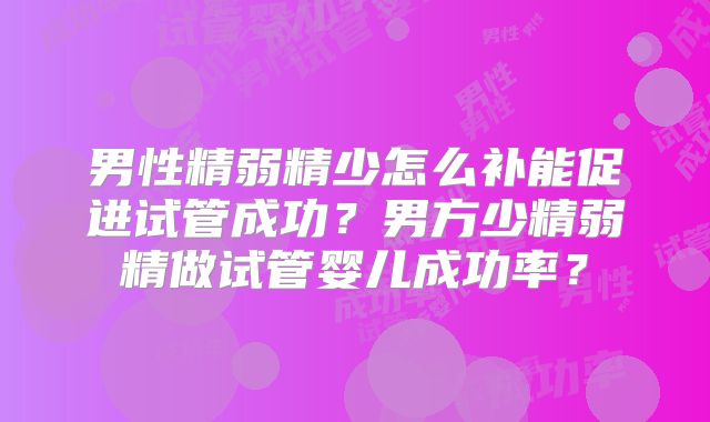 男性精弱精少怎么补能促进试管成功？男方少精弱精做试管婴儿成功率？