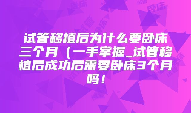 试管移植后为什么要卧床三个月(一手掌握_试管移植后成功后需要卧床3个月吗!