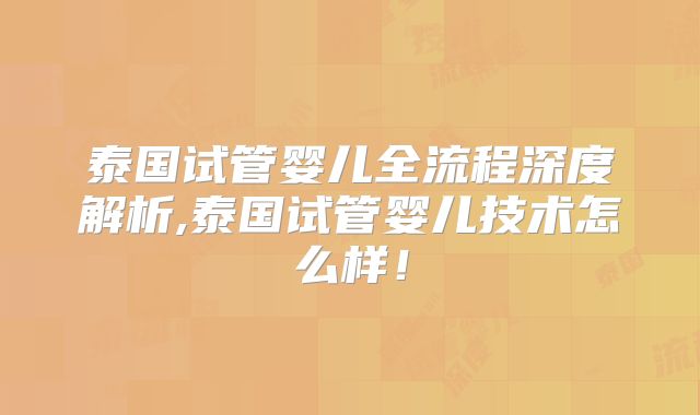 泰国试管婴儿全流程深度解析,泰国试管婴儿技术怎么样!