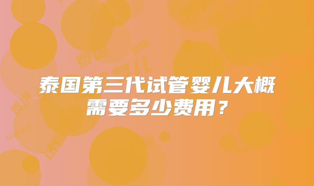 泰国第三代试管婴儿大概需要多少费用？