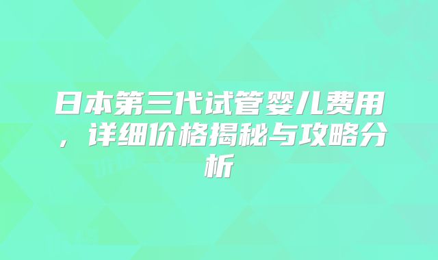 日本第三代试管婴儿费用，详细价格揭秘与攻略分析