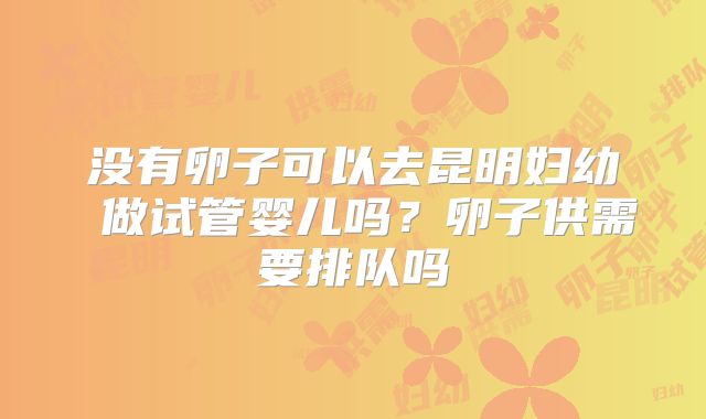 没有卵子可以去昆明妇幼 做试管婴儿吗？卵子供需要排队吗