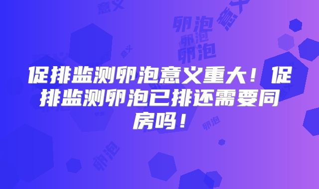 促排监测卵泡意义重大!促排监测卵泡已排还需要同房吗!