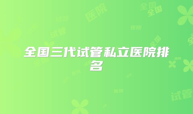 全国三代试管私立医院排名