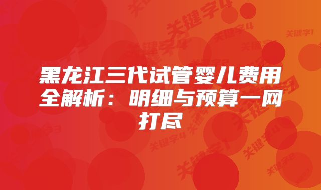 黑龙江三代试管婴儿费用全解析：明细与预算一网打尽