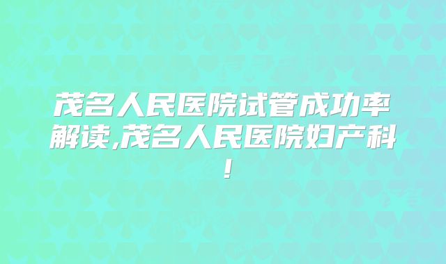 茂名人民医院试管成功率解读,茂名人民医院妇产科！