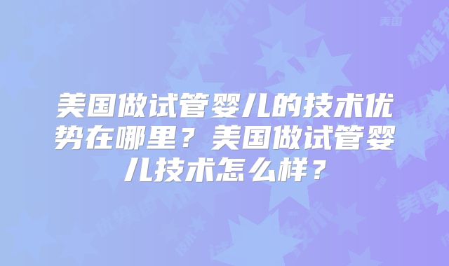 美国做试管婴儿的技术优势在哪里？美国做试管婴儿技术怎么样？