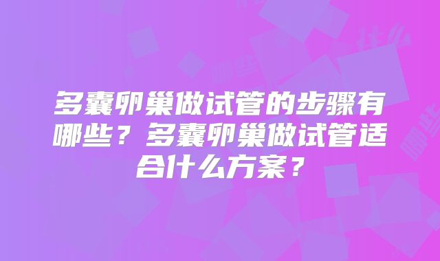 多囊卵巢做试管的步骤有哪些?多囊卵巢做试管适合什么方案?
