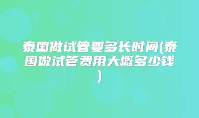 泰国做试管要多长时间(泰国做试管费用大概多少钱)