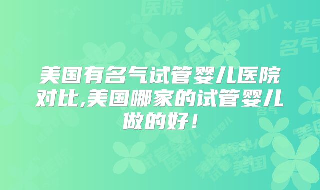美国有名气试管婴儿医院对比,美国哪家的试管婴儿做的好！