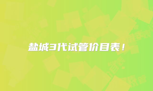 盐城3代试管价目表！