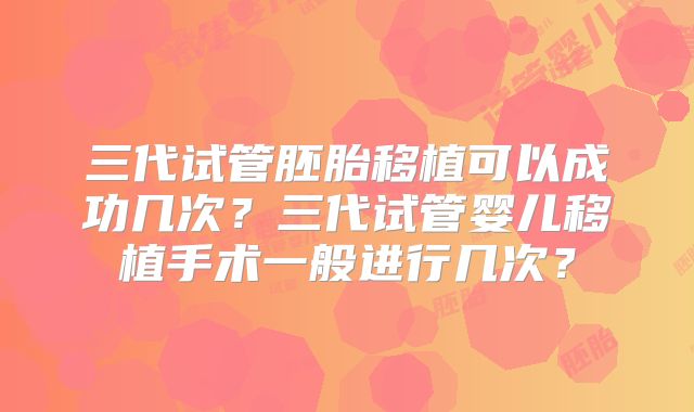 三代试管胚胎移植可以成功几次？三代试管婴儿移植手术一般进行几次？