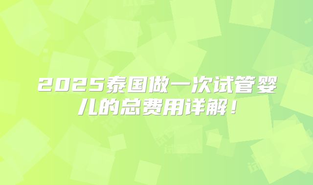 2025泰国做一次试管婴儿的总费用详解！