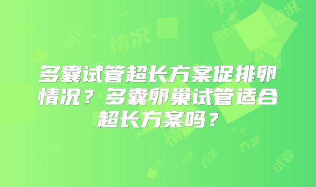 多囊试管超长方案促排卵情况?多囊卵巢试管适合超长方案吗?
