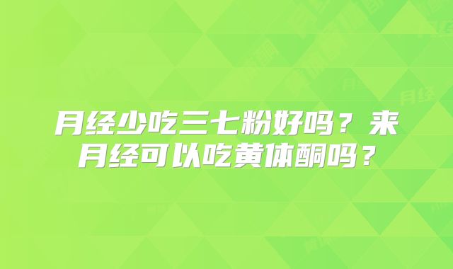 月经少吃三七粉好吗?来月经可以吃黄体酮吗?