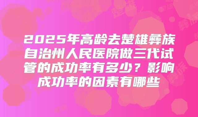 2025年高龄去楚雄彝族自治州人民医院做三代试管的成功率有多少？影响成功率的因素有哪些