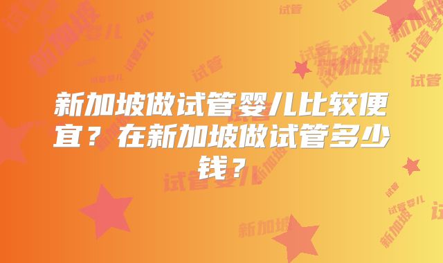 新加坡做试管婴儿比较便宜？在新加坡做试管多少钱？
