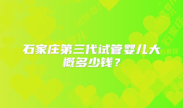 石家庄第三代试管婴儿大概多少钱？